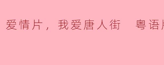 细腻情感与浓厚人情味：回味《爱情片，我爱唐人街》粤语版